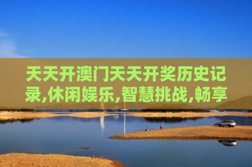 天天开澳门天天开奖历史记录,休闲娱乐,智慧挑战,畅享乐趣无边！
