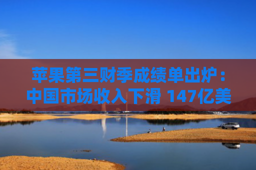 苹果第三财季成绩单出炉：中国市场收入下滑 147亿美元不及预期