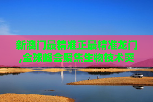 新澳门最精准正最精准龙门,全球峰会聚焦生物技术突破
