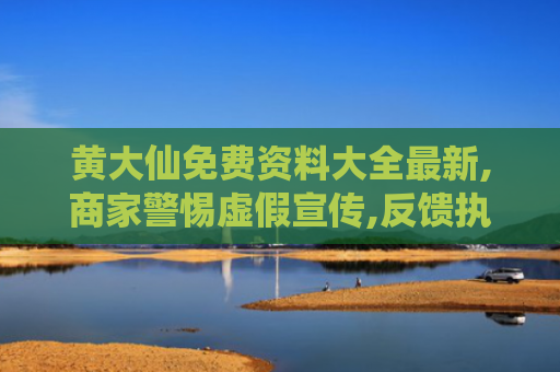 黄大仙免费资料大全最新,商家警惕虚假宣传,反馈执行促发展