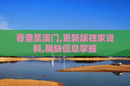 香港至澳门,更新版独家资料,稀缺信息掌握
