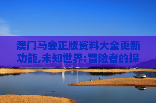 澳门马会正版资料大全更新功能,未知世界:冒险者的探索精神