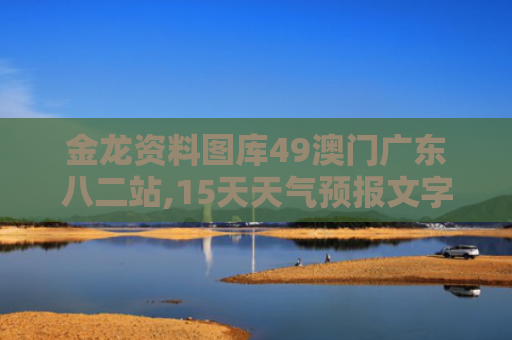 金龙资料图库49澳门广东八二站,15天天气预报文字版:出行必备的天气预测