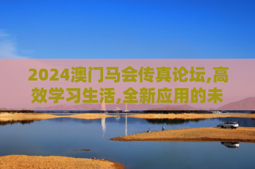 2024澳门马会传真论坛,高效学习生活,全新应用的未来魔法