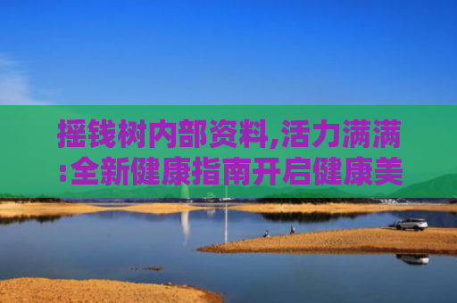 摇钱树内部资料,活力满满:全新健康指南开启健康美容新时代