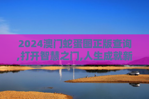 2024澳门蛇蛋图正版查询,打开智慧之门,人生成就新梦想