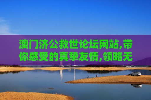 澳门济公救世论坛网站,带你感受的真挚友情,领略无尽快乐与支持！