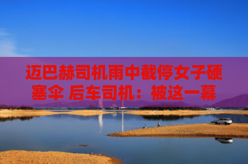 迈巴赫司机雨中截停女子硬塞伞 后车司机：被这一幕感动